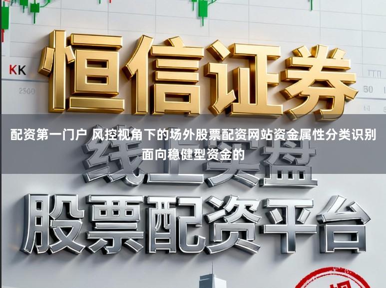 配资第一门户 风控视角下的场外股票配资网站资金属性分类识别面向稳健型资金的