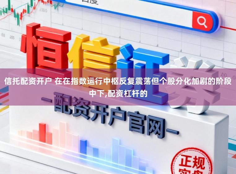 信托配资开户 在在指数运行中枢反复震荡但个股分化加剧的阶段中下,配资杠杆的