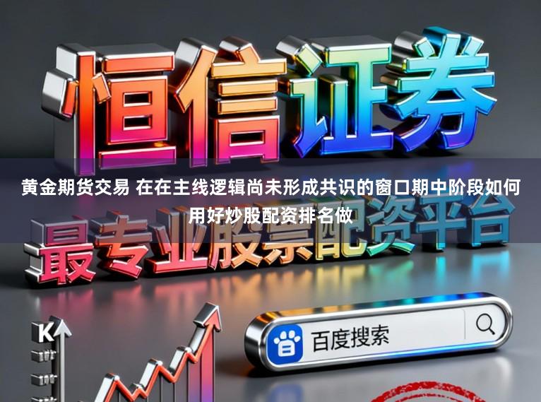 黄金期货交易 在在主线逻辑尚未形成共识的窗口期中阶段如何用好炒股配资排名做
