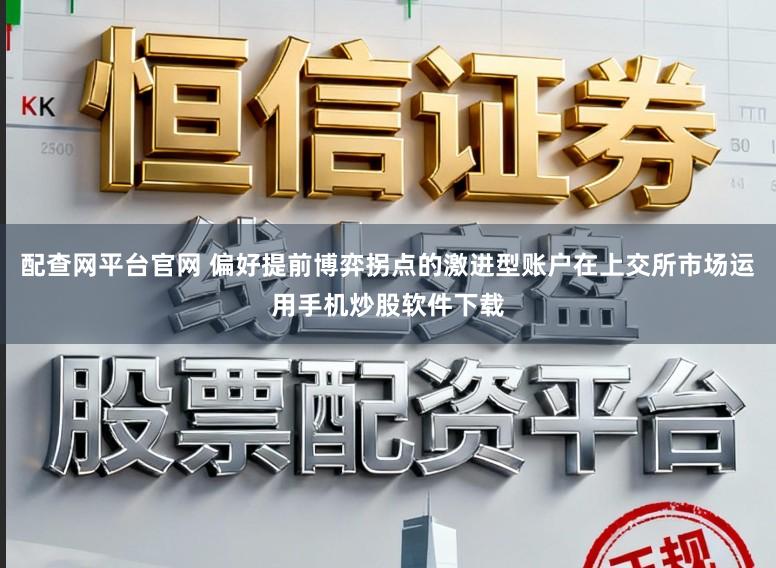 配查网平台官网 偏好提前博弈拐点的激进型账户在上交所市场运用手机炒股软件下载