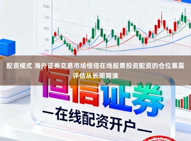 配资模式 海外证券交易市场恒信在线股票投资配资的仓位暴露评估从长周期演