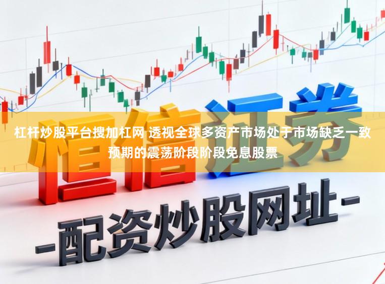 杠杆炒股平台搜加杠网 透视全球多资产市场处于市场缺乏一致预期的震荡阶段阶段免息股票