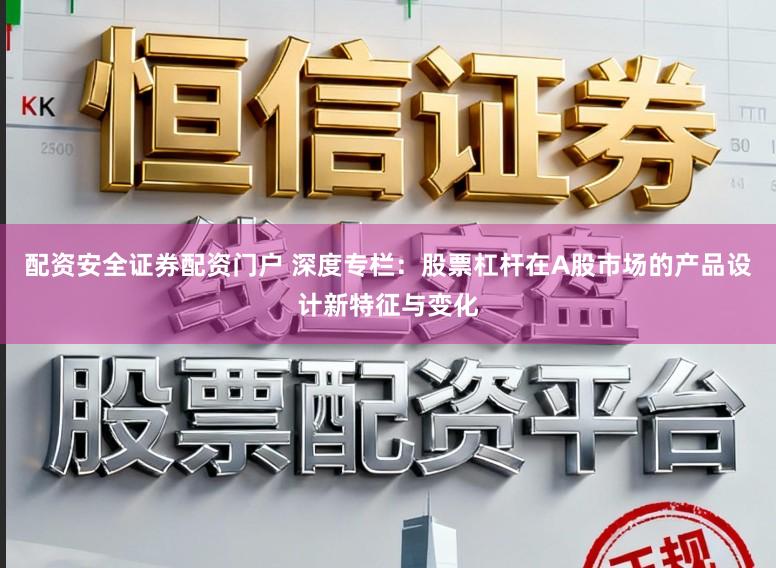 配资安全证券配资门户 深度专栏：股票杠杆在A股市场的产品设计新特征与变化