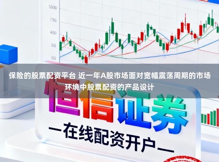 保险的股票配资平台 近一年A股市场面对宽幅震荡周期的市场环境中股票配资的产品设计