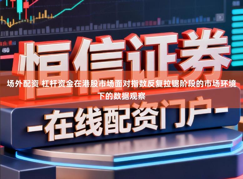 场外配资 杠杆资金在港股市场面对指数反复拉锯阶段的市场环境下的数据观察