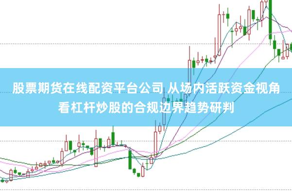 股票期货在线配资平台公司 从场内活跃资金视角看杠杆炒股的合规边界趋势研判