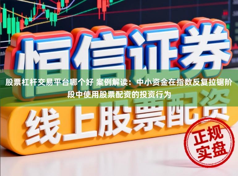 股票杠杆交易平台哪个好 案例解读：中小资金在指数反复拉锯阶段中使用股票配资的投资行为