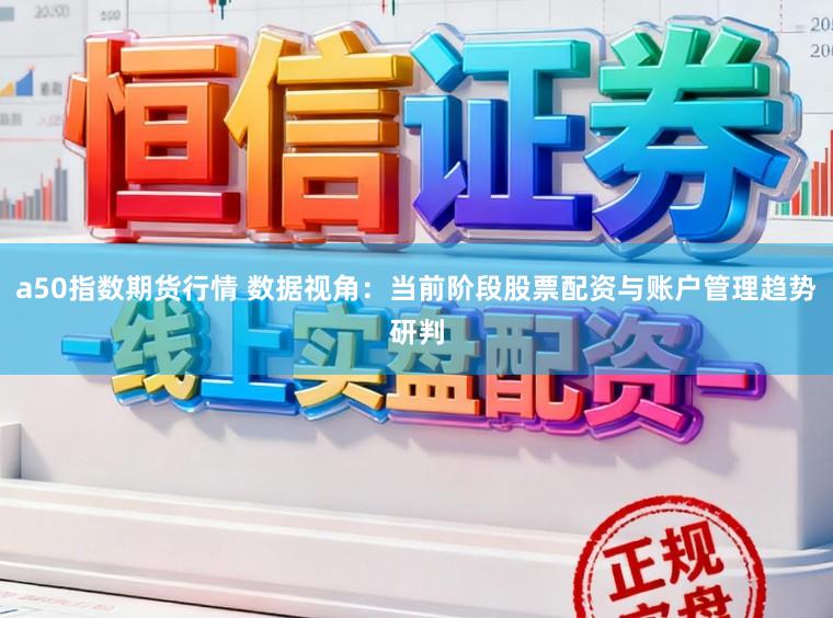 a50指数期货行情 数据视角：当前阶段股票配资与账户管理趋势研判