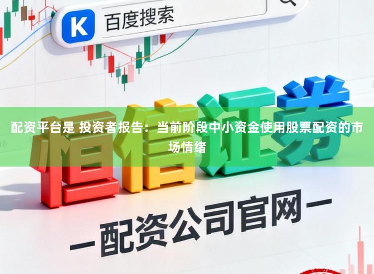配资平台是 投资者报告：当前阶段中小资金使用股票配资的市场情绪