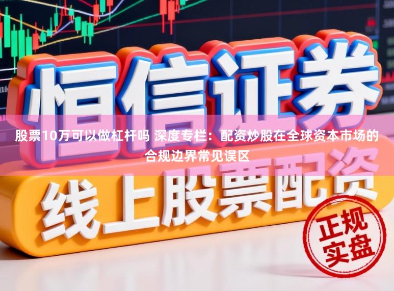 股票10万可以做杠杆吗 深度专栏：配资炒股在全球资本市场的合规边界常见误区
