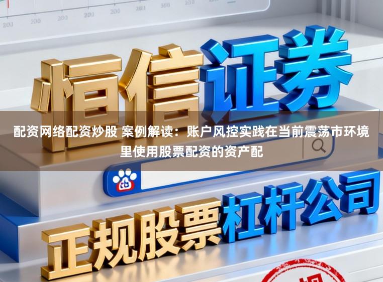 配资网络配资炒股 案例解读：账户风控实践在当前震荡市环境里使用股票配资的资产配