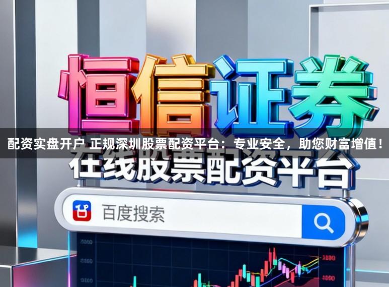 配资实盘开户 正规深圳股票配资平台：专业安全，助您财富增值！