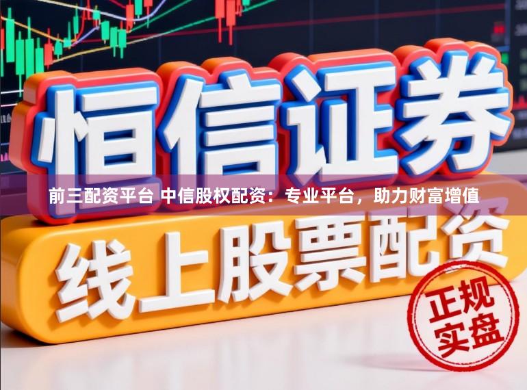 前三配资平台 中信股权配资：专业平台，助力财富增值