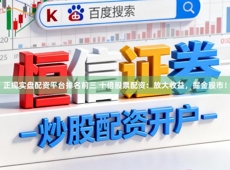正规实盘配资平台排名前三 十倍股票配资：放大收益，掘金股市！
