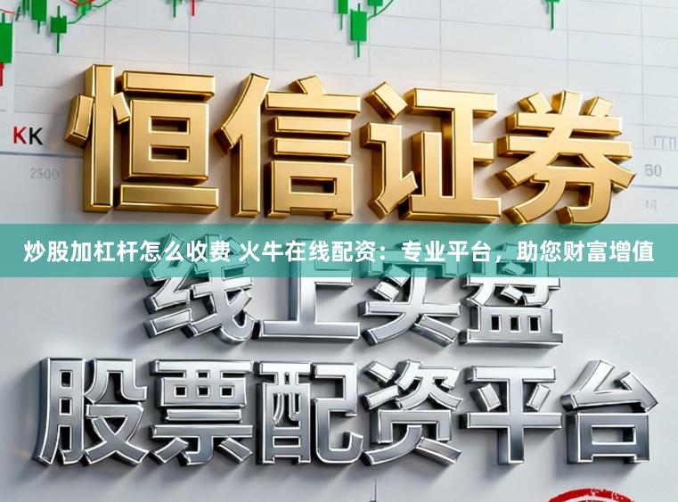 炒股加杠杆怎么收费 火牛在线配资：专业平台，助您财富增值