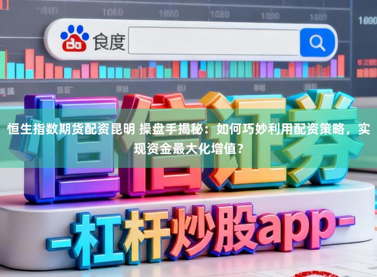 恒生指数期货配资昆明 操盘手揭秘：如何巧妙利用配资策略，实现资金最大化增值？