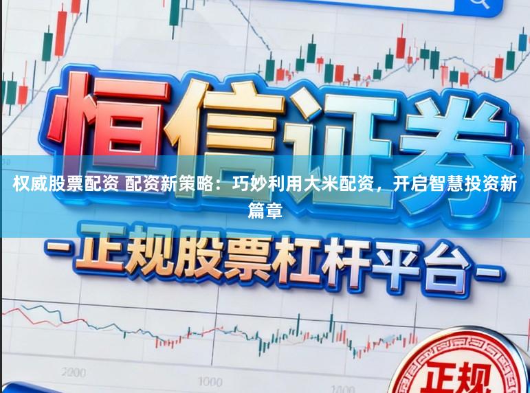 权威股票配资 配资新策略：巧妙利用大米配资，开启智慧投资新篇章
