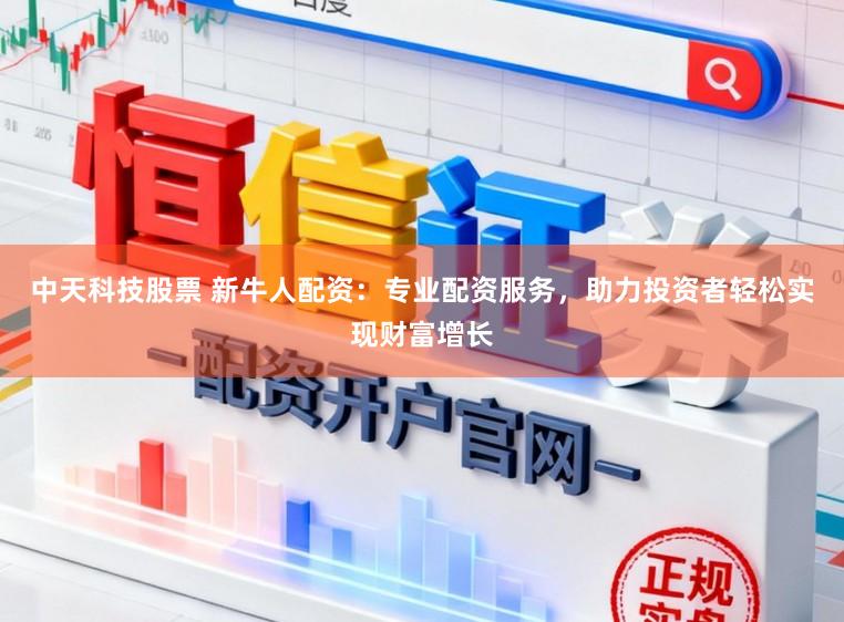 中天科技股票 新牛人配资：专业配资服务，助力投资者轻松实现财富增长