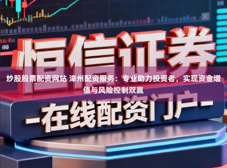 炒股股票配资网站 漳州配资服务：专业助力投资者，实现资金增值与风险控制双赢