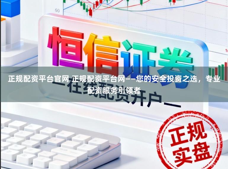 正规配资平台官网 正规配资平台网——您的安全投资之选，专业配资服务引领者