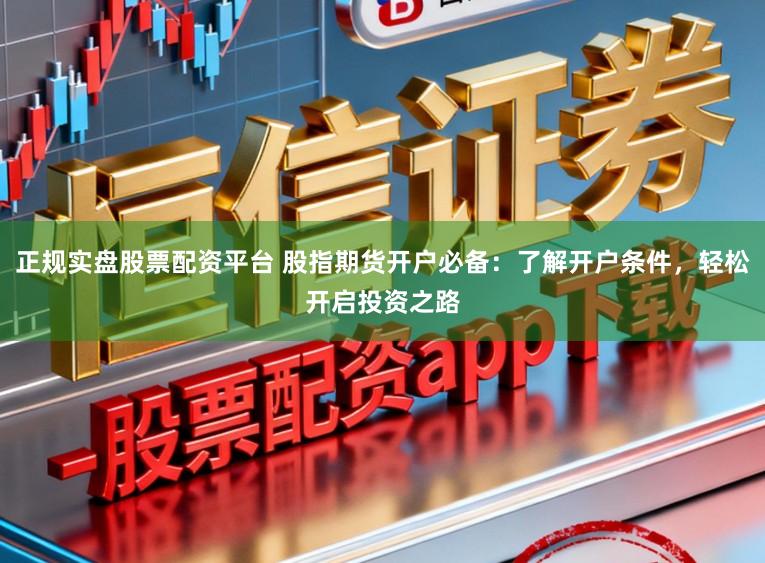 正规实盘股票配资平台 股指期货开户必备：了解开户条件，轻松开启投资之路