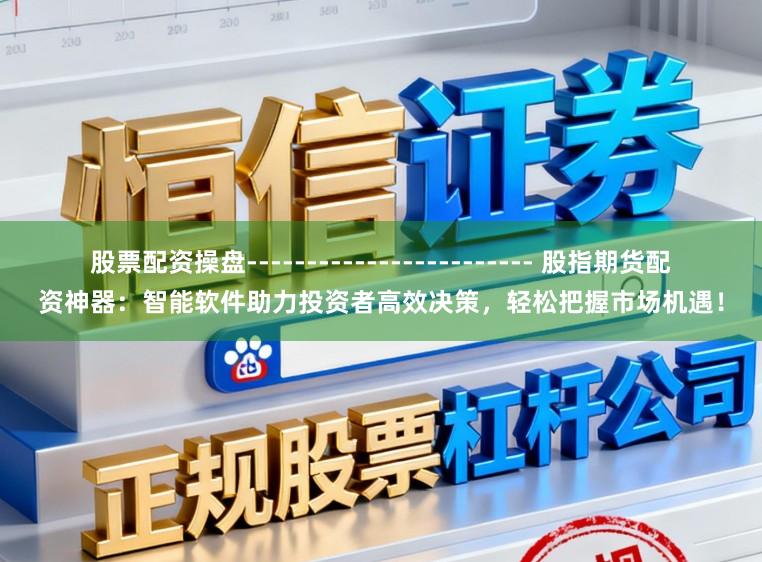 股票配资操盘------------------------ 股指期货配资神器：智能软件助力投资者高效决策，轻松把握市场机遇！