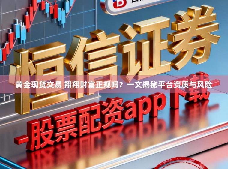 黄金现货交易 翔翔财富正规吗？一文揭秘平台资质与风险