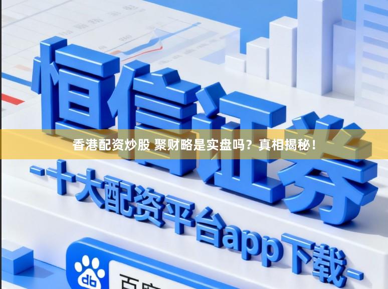 香港配资炒股 聚财略是实盘吗？真相揭秘！