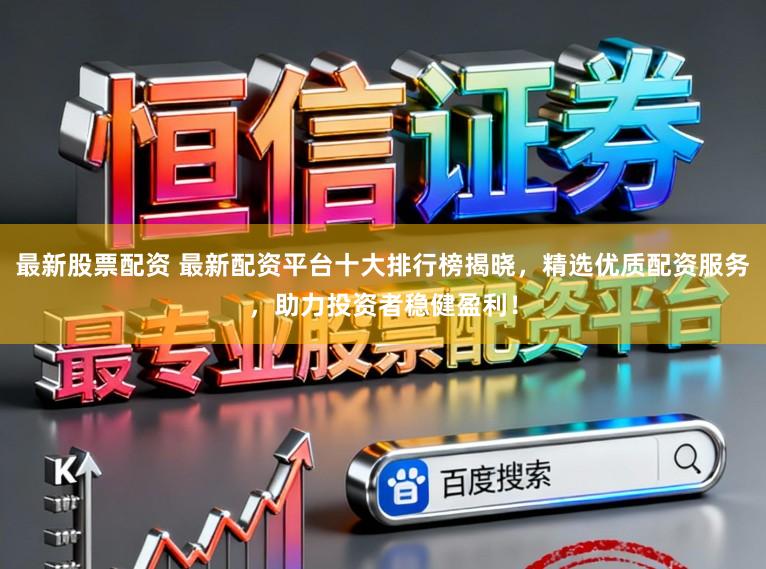 最新股票配资 最新配资平台十大排行榜揭晓，精选优质配资服务，助力投资者稳健盈利！