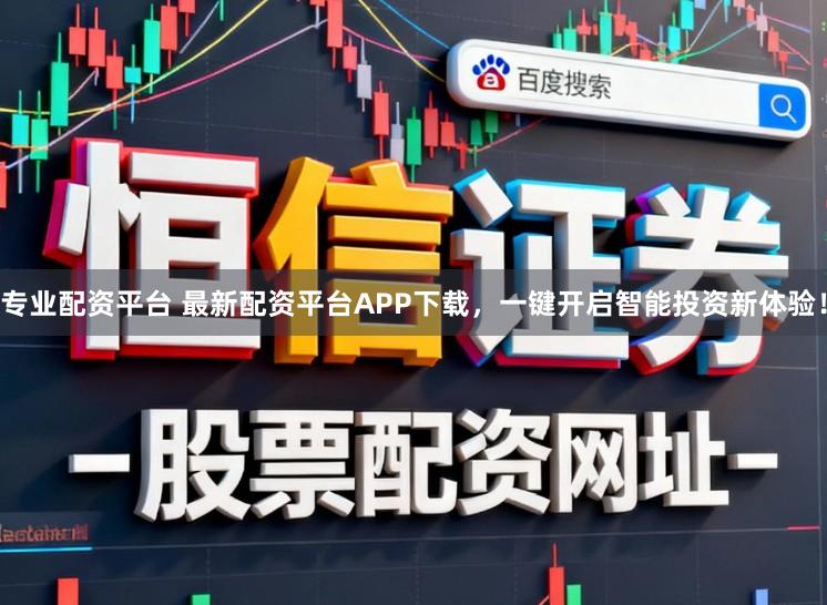 专业配资平台 最新配资平台APP下载，一键开启智能投资新体验！
