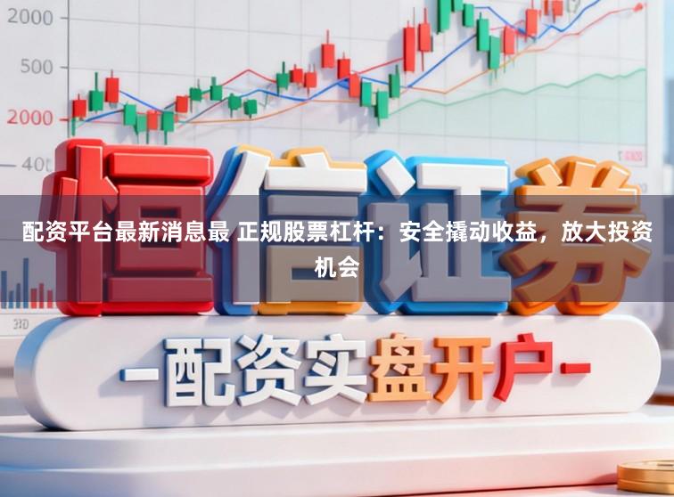 配资平台最新消息最 正规股票杠杆：安全撬动收益，放大投资机会