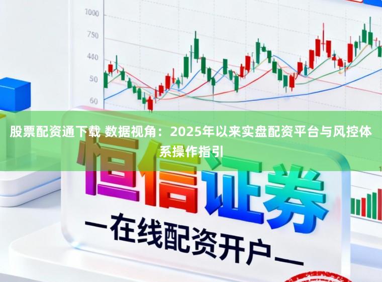 股票配资通下载 数据视角：2025年以来实盘配资平台与风控体系操作指引