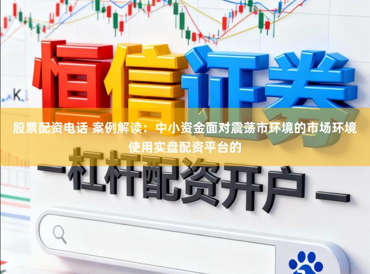 股票配资电话 案例解读：中小资金面对震荡市环境的市场环境使用实盘配资平台的