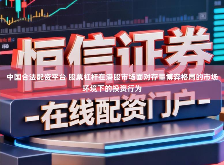 中国合法配资平台 股票杠杆在港股市场面对存量博弈格局的市场环境下的投资行为