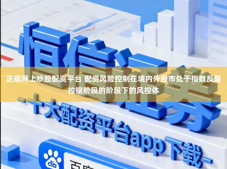 正规网上炒股配资平台 配资风险控制在境内外股市处于指数反复拉锯阶段的阶段下的风控体