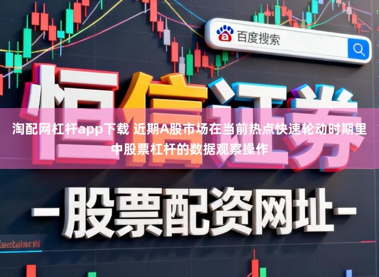 淘配网杠杆app下载 近期A股市场在当前热点快速轮动时期里中股票杠杆的数据观察操作