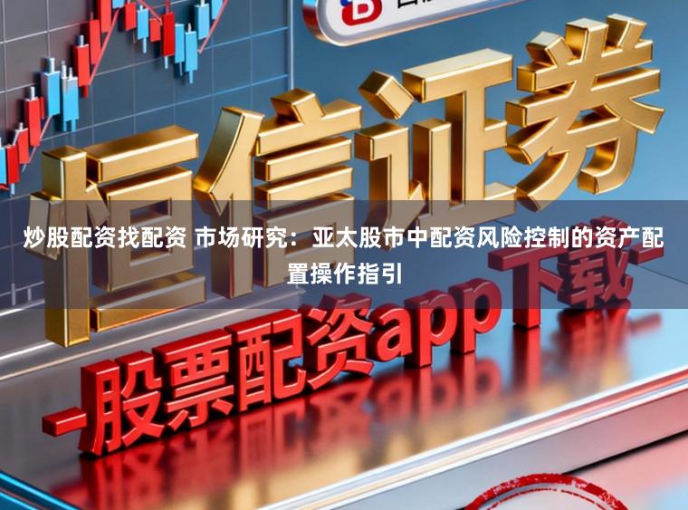 炒股配资找配资 市场研究：亚太股市中配资风险控制的资产配置操作指引