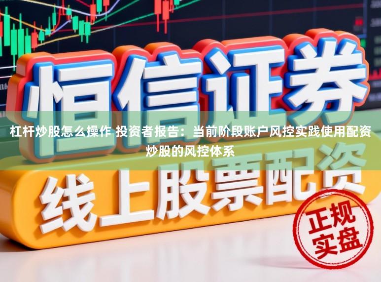 杠杆炒股怎么操作 投资者报告：当前阶段账户风控实践使用配资炒股的风控体系