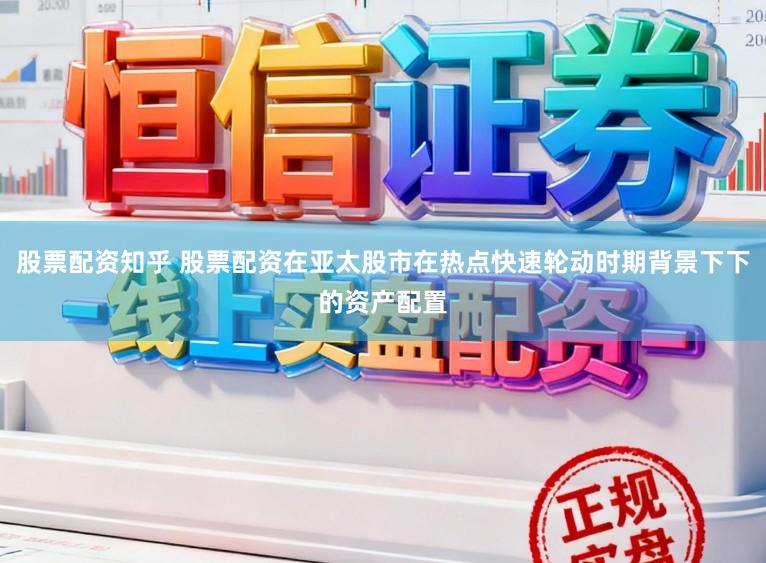 股票配资知乎 股票配资在亚太股市在热点快速轮动时期背景下下的资产配置