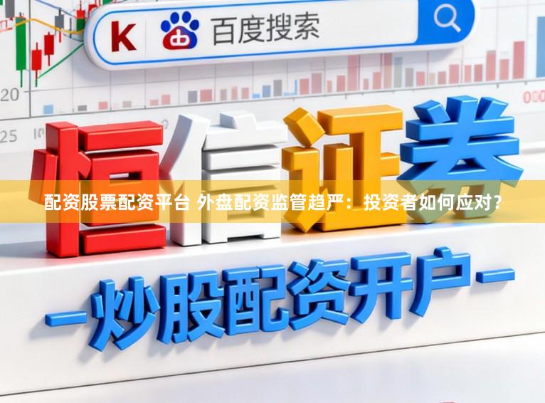 配资股票配资平台 外盘配资监管趋严：投资者如何应对？