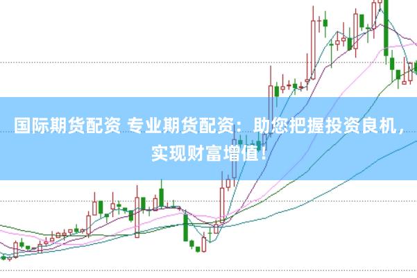 国际期货配资 专业期货配资：助您把握投资良机，实现财富增值！