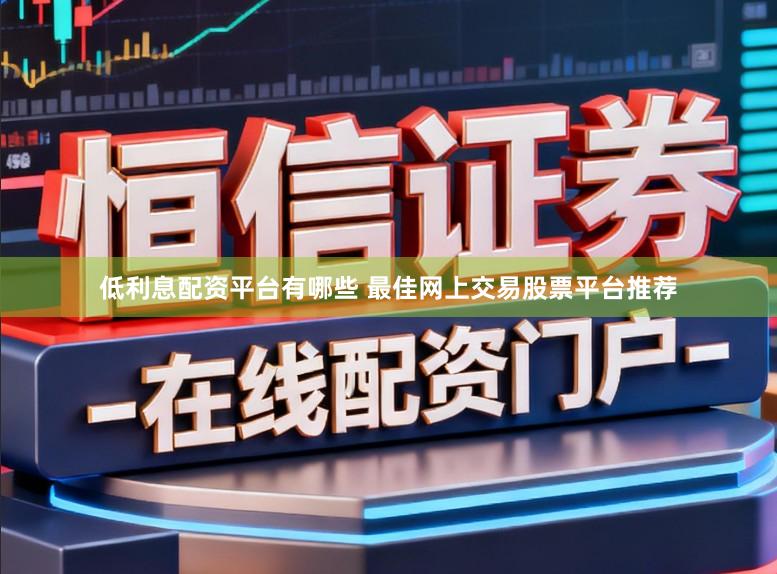 低利息配资平台有哪些 最佳网上交易股票平台推荐