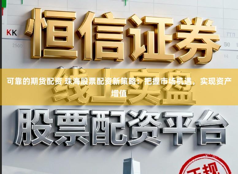 可靠的期货配资 珠海股票配资新策略：把握市场机遇，实现资产增值