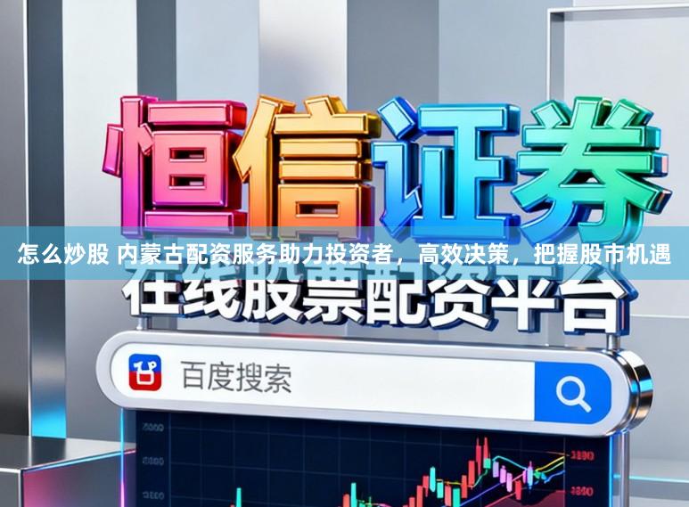 怎么炒股 内蒙古配资服务助力投资者，高效决策，把握股市机遇