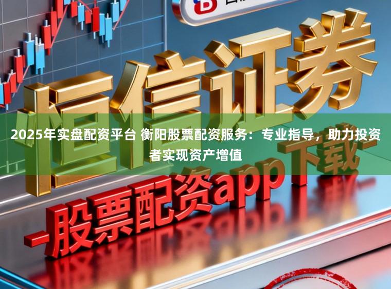 2025年实盘配资平台 衡阳股票配资服务：专业指导，助力投资者实现资产增值