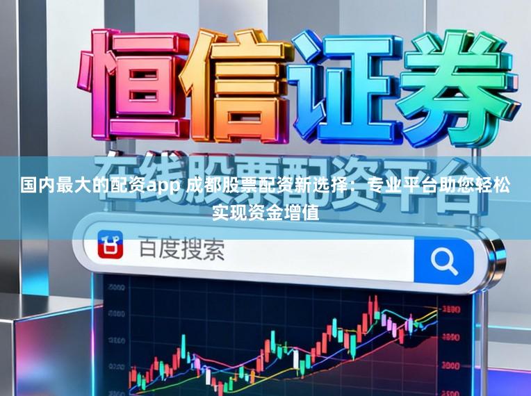 国内最大的配资app 成都股票配资新选择：专业平台助您轻松实现资金增值