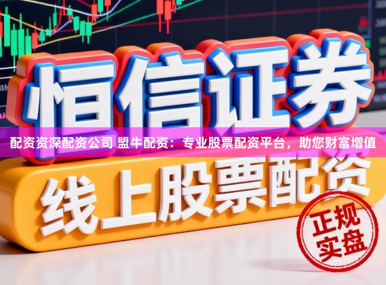 配资资深配资公司 盟牛配资：专业股票配资平台，助您财富增值