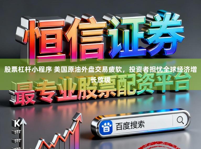 股票杠杆小程序 美国原油外盘交易疲软，投资者担忧全球经济增长放缓