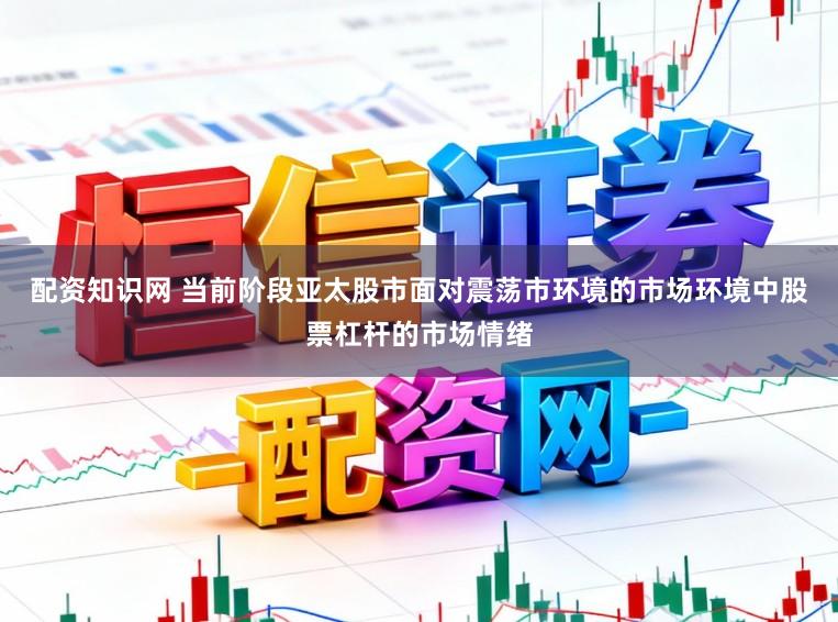 配资知识网 当前阶段亚太股市面对震荡市环境的市场环境中股票杠杆的市场情绪