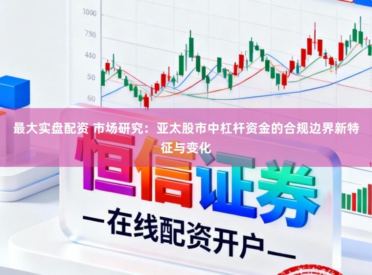 最大实盘配资 市场研究：亚太股市中杠杆资金的合规边界新特征与变化